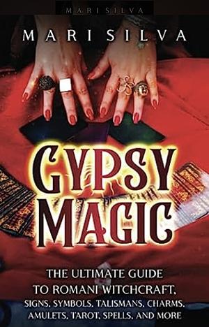 Gypsy Magic: Ultimate Guide to Romani Witchcraft, Signs, Symbols, Talismans, Charms, Amulets, Tarot, Spells, and More by Mari Silva