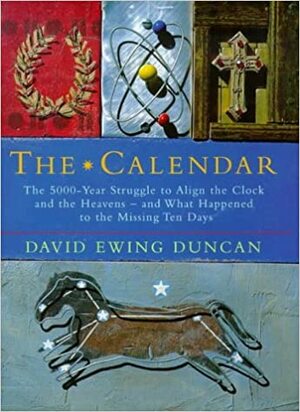 The Calendar: The 5000-Year Struggle to Align the Clock and the Heavens - and What Happened to the Missing Ten Days by David Ewing Duncan