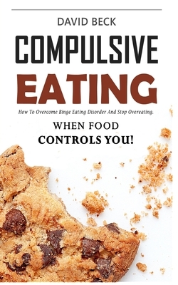 Compulsive Eating: Food Addiction That Controls You. - How to overcome binge eating disorder and stop emotional hunger attacks right now. by David Beck