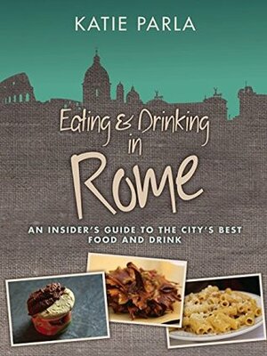 Eating & Drinking in Rome: An Insider's Guide to the City's Best Food & Drink by Katie Parla