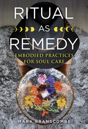 Ritual as Remedy: Embodied Practices for Soul Care by Mara Branscombe