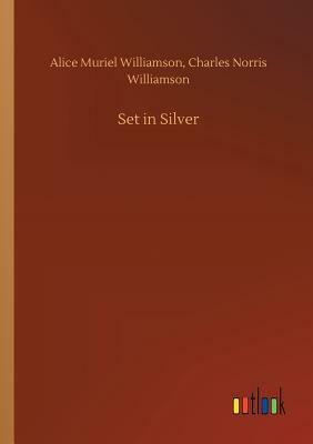 Set in Silver by Alice Muriel Williamson, Charles Norris Williamson