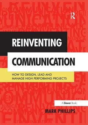 Reinventing Communication: How to Design, Lead and Manage High Performing Projects by Mark Phillips