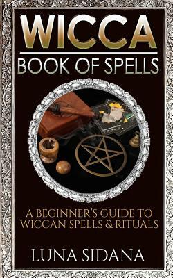 Wicca Book of Spells: A Beginner's Guide to Wiccan Spells & Rituals by Luna Sidana