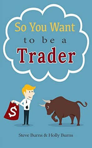 So You Want to be a Trader: How to Trade the Stock Market for the First Time from the Archives of New Trader University by Steve Burns, Holly Burns