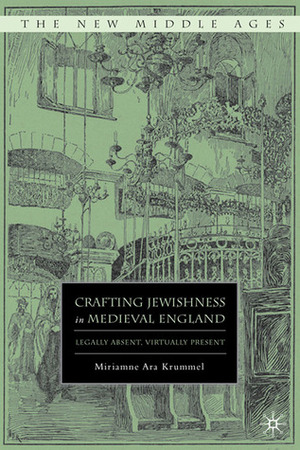 Crafting Jewishness in Medieval England: Legally Absent, Virtually Present by Miriamne Ara Krummel