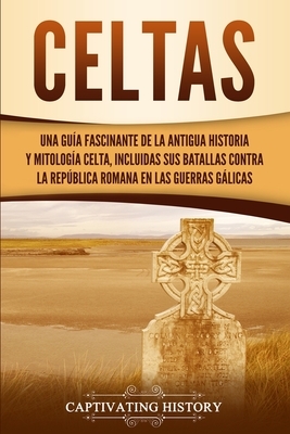 Celtas: Una Guía Fascinante de La Antigua Historia y Mitología Celta, Incluidas Sus Batallas Contra la República Romana en Las by Captivating History