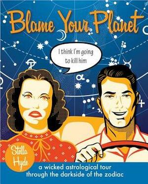 Blame Your Planet: A Wicked Astrological Tour Through the Darkside of the Zodiac by Stella Hyde