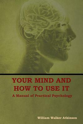 Your Mind and How to Use It: A Manual of Practical Psychology by William Walker Atkinson