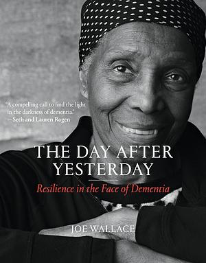 The Day after Yesterday: Resilience in the Face of Dementia by Joe Wallace, Joe Wallace