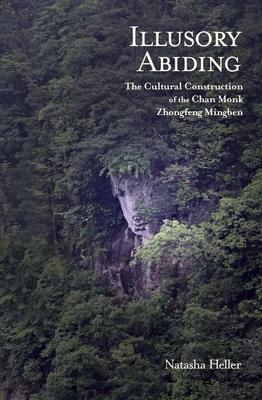 Illusory Abiding: The Cultural Construction of the Chan Monk Zhongfeng Mingben by Natasha Heller