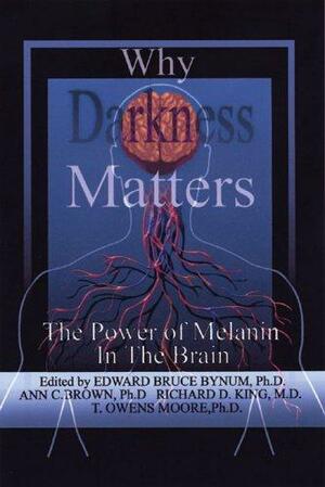 Why Darkness Matters : Understanding How NeuroMelanin Impacts Health, Disease, Memory, Movement, and Consciousness by Edward Bruce Bynum, T. Owens Moore, Richard D. King, Ann C. Brown