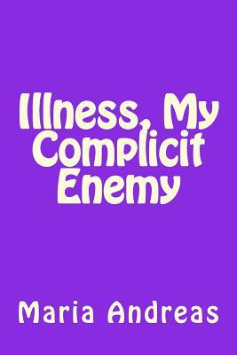 Illness, My Complicit Enemy by Maria Andreas