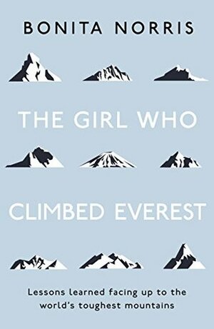 The Girl Who Climbed Everest: Lessons learned facing up to the world's toughest mountains by Bonita Norris