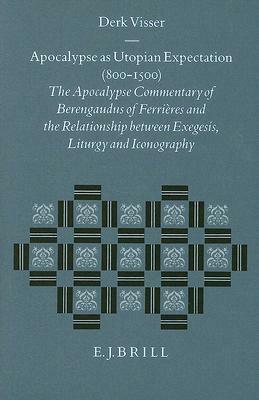 Apocalypse as Utopian Expectation (800-1500): The Apocalypse Commentary of Berengaudus of Ferrières and the Relationship Between Exegesis, Liturgy and by Derk Visser