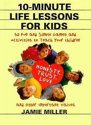 10-Minute Life Lessons for Kids: 52 Fun and Simple Games and Activities to Teach Your Child Honesty, Trust, Love, and Other Important Values by Cam Clarke, Jamie C. Miller