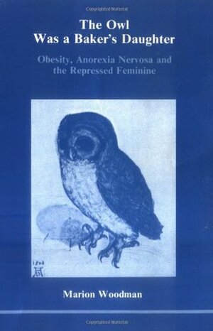 The Owl Was a Baker's Daughter: Obesity, Anorexia Nervosa, and the Repressed Feminine by Marion Woodman