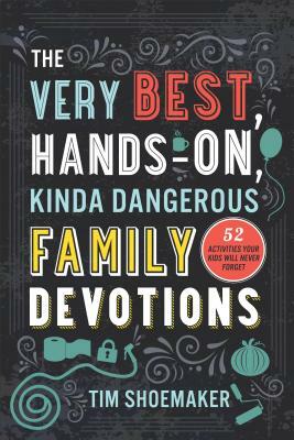 The Very Best, Hands-On, Kinda Dangerous Family Devotions: 52 Activities Your Kids Will Never Forget by Tim Shoemaker