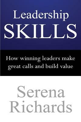 Leadership Skills: How Winning Leaders Make Great Calls and Build Value: How To Lead Effectively, Efficiently and Vocally, In A Way Peopl by Serena Richards