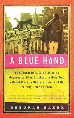 A Blue Hand: The Tragicomic, Mind-Altering Odyssey of Allen Ginsberg, a Holy Fool, a Lost Muse, a Dharma Bum, and His Prickly Bride by Deb Baker