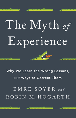 The Myth of Experience: Why We Learn the Wrong Lessons, and Ways to Correct Them by Robin M. Hogarth, Emre Soyer