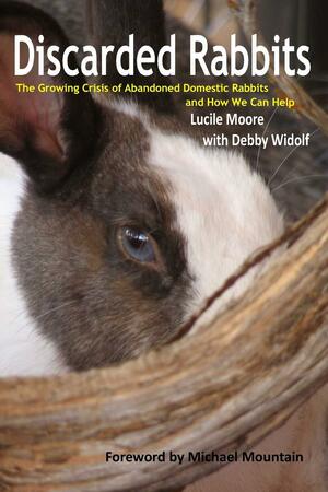Discarded Rabbits: The Growing Crisis of Abandoned Domestic Rabbits and How We Can Help by Lucile C. Moore, Debby Widolf