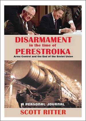 Disarmament in the Time of Perestroika: Arms Control and the End of the Soviet Union by Scott Ritter