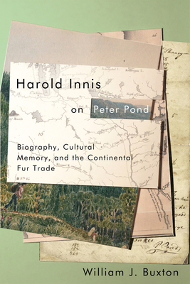 Harold Innis on Peter Pond: Biography, Cultural Memory, and the Continental Fur Trade by William J. Buxton