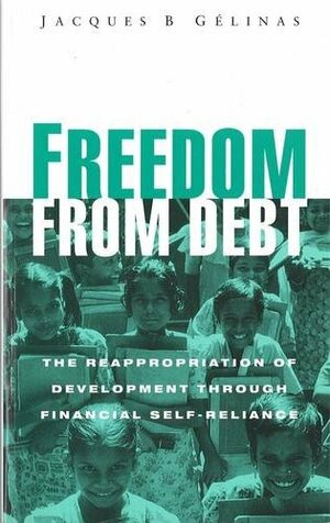 Freedom from Debt: The Reappropriation of Development Through Financial Self-Reliance by Jacques B. Gélinas