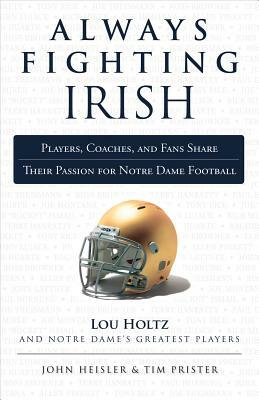 Always Fighting Irish: Players, Coaches, and Fans Share Their Passion for Notre Dame Football by Tim Prister, John Heisler