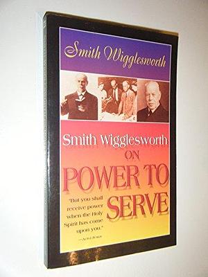 Smith Wigglesworth on Power to Serve by Smith Wigglesworth