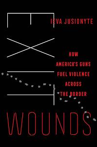 Exit Wounds: How America's Guns Fuel Violence Across the Border by Ieva Jusionyte