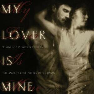 My Lover Is Mine: Words & Images Inspired by the Ancient Love Poetry of Solomon by Bryan Ashmore, Aly Hawkins