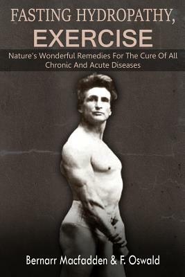 Fasting - Hydropathy - Exercise: Nature's Wonderful Remedies For The Cure Of All Chronic And Acute Diseases (Original Version Restored) by Bernarr Macfadden, Felix Oswald M. D.