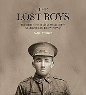 The Lost Boys: The untold stories of the under-age soldiers who fought in the First World War by Paul Byrnes