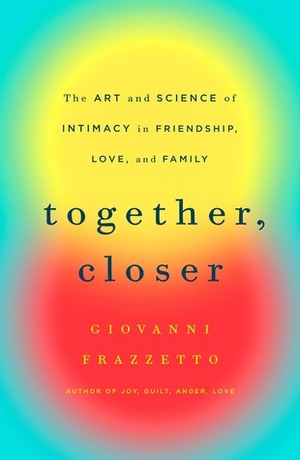 Together, Closer: The Art and Science of Intimacy in Friendship, Love, and Family by Giovanni Frazzetto
