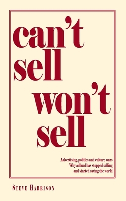 Can't Sell Won't Sell: Advertising, politics and culture wars. Why adland has stopped selling and started saving the world by Steve Harrison