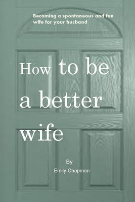 How to be a better wife: Becoming a spontaneous and fun wife for your husband by Emily Chapman