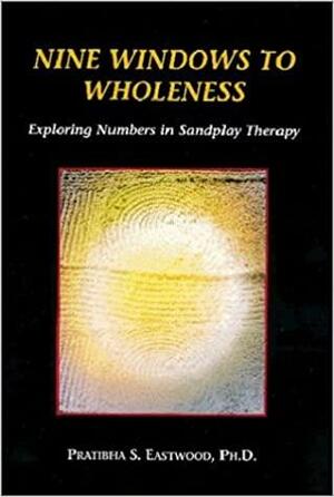 Nine Windows to Wholeness: Exploring Numbers in Sandplay Therapy by Pratibha S. Eastwood