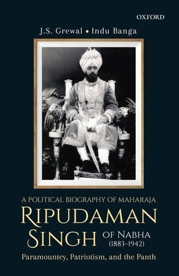 A Political Biography of Maharaja Ripudaman Singh of Nabha: Paramountcy, Patriotism, and the Panth by J. S. Grewal, Indu Banga