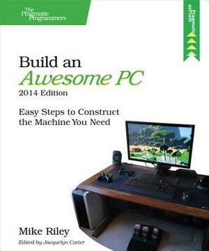 Build an Awesome PC, 2014 Edition: Easy Steps to Construct the Machine You Need by Mike Riley