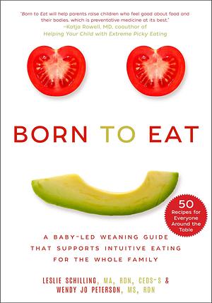 Born to Eat: A Baby-Led Weaning Guide That Supports Intuitive Eating for the Whole Family by Wendy Jo Peterson, Leslie Schilling, Leslie Schilling
