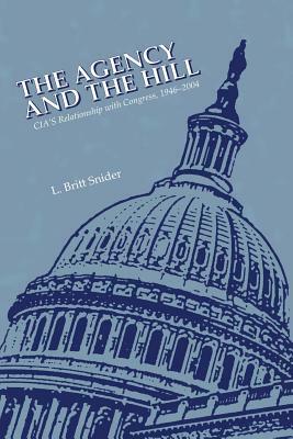 The Agency and the Hill: CIA's Relationship with Congress, 1946-2004 by L. Britt Snider