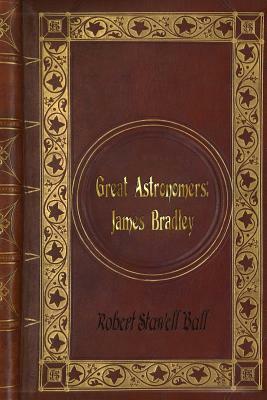 Robert Stawell Ball - Great Astronomers: James Bradley by Robert Stawell Ball