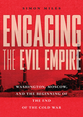 Engaging the Evil Empire: Washington, Moscow, and the Beginning of the End of the Cold War by Simon Miles