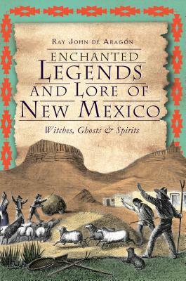 Enchanted Legends and Lore of New Mexico: Witches, Ghosts and Spirits by Ray John De Aragon