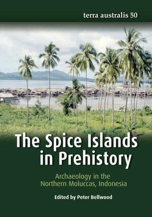 The Spice Islands in Prehistory: Archaeology in the Northern Moluccas, Indonesia by Peter Bellwood