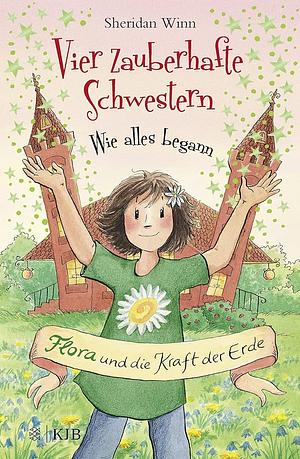 Vier zauberhafte Schwestern - wie alles begann: Flora und die Kraft der Erde by Sheridan Winn