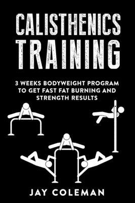 Calisthenics Training: 3 weeks Bodyweight Program to get Fast Fat Burning and Strength results by Jay Coleman