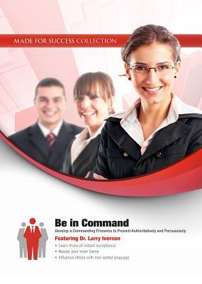 Be in Command: Develop a Commanding Presence to Present Authoritatively and Persuasively by Made for Success